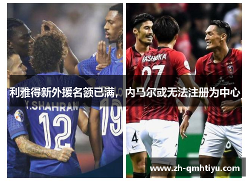 利雅得新外援名额已满,内马尔或无法注册为中心 利雅得新外援名额已满,内马尔或无法注册为中心