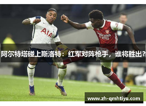 阿尔特塔碰上斯洛特:红军对阵枪手,谁将胜出? 阿尔特塔碰上斯洛特:红军对阵枪手,谁将胜出?