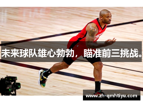 未来球队雄心勃勃，瞄准前三挑战。